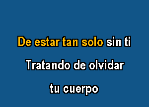 De estar tan solo sin ti

Tratando de olvidar

tu cuerpo