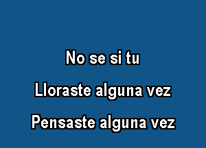 No se si tu

Lloraste alguna vez

Pensaste alguna vez