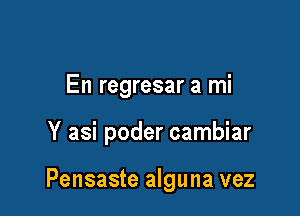 En regresar a mi

Y asi poder cambiar

Pensaste alguna vez