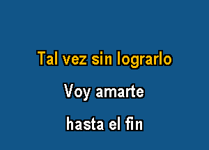 Tal vez sin lograrlo

Voy amarte

hasta el fin