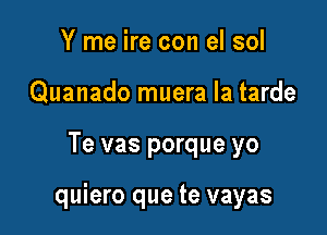 Y me ire con el sol
Quanado muera la tarde

Te vas porque yo

quiero que te vayas