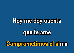 Hoy me doy cuenta

que te ame

Comprometimos el alma