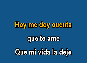 Hoy me doy cuenta

que te ame

Que mi vida la deje