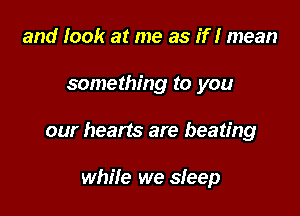 and look at me as if! mean

something to you

our hearts are beating

while we sleep