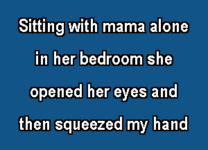 Sitting with mama alone

in her bedroom she

opened her eyes and

then squeezed my hand