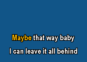 Maybe that way baby

I can leave it all behind