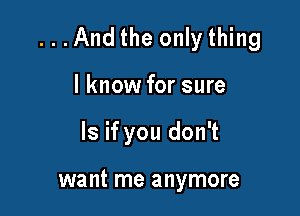 ...And the only thing

I know for sure
ls if you don't

want me anymore