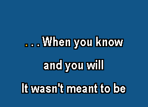 ...When you know

and you will

It wasn't meant to be