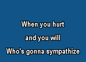 When you hurt

and you will

Who's gonna sympathize