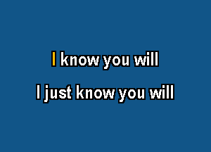 I know you will

ljust know you will