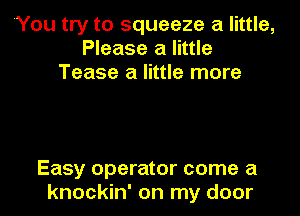 'You try to squeeze a little,
Please a little
Tease a little more

Easy operator come a
knockin' on my door