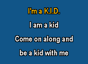 I'm a K.I.D.

lamakid

Come on along and

be a kid with me