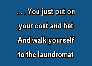. . . You just put on

your coat and hat

And walk yourself

to the laundromat
