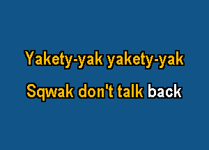 Yakety-yak yakety-yak

Sqwak don't talk back