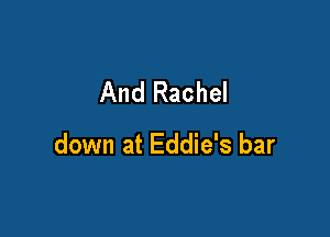 And Rachel

down at Eddie's bar
