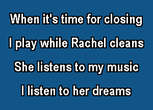 When it's time for closing

I play while Rachel cleans

She listens to my music

I listen to her dreams