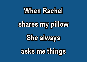 When Rachel
shares my pillow

She always

asks me things