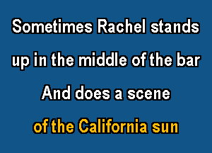 Sometimes Rachel stands

up in the middle ofthe bar

And does a scene

ofthe California sun