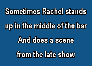 Sometimes Rachel stands

up in the middle ofthe bar

And does a scene

from the late show