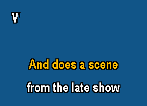 And does a scene

from the late show