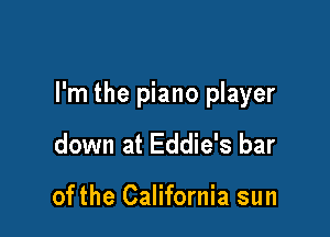 I'm the piano player

down at Eddie's bar

ofthe California sun