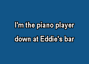 I'm the piano player

down at Eddie's bar