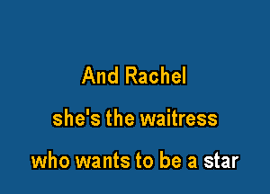 And Rachel

she's the waitress

who wants to be a star
