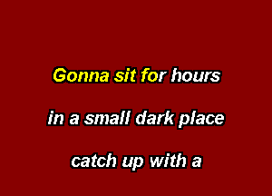 Gonna sit for hours

in a small dark place

catch up with a