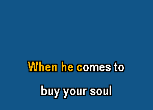 When he comes to

buy your soul