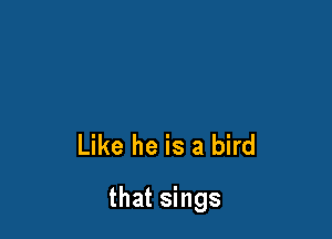 Like he is a bird

that sings
