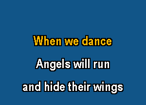 When we dance

Angels will run

and hide their wings