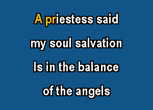A priestess said
my soul salvation

Is in the balance

ofthe angels