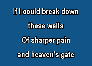 Ifl could break down
these walls

0f sharper pain

and heaven's gate