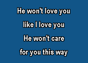 He won't love you
like I love you

He won't care

for you this way