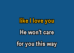 like I love you

He won't care

for you this way