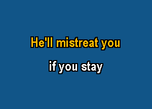 He'll mistreat you

if you stay