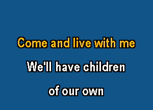 Come and live with me

We'll have children

of our own