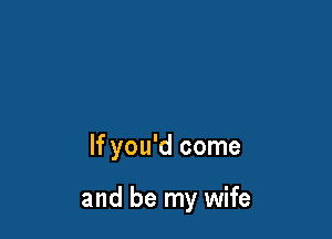 If you'd come

and be my wife
