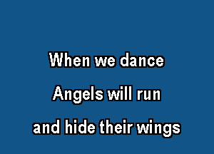 When we dance

Angels will run

and hide their wings
