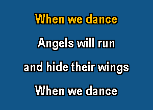 When we dance

Angels will run

and hide their wings

When we dance