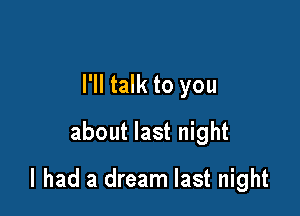 I'll talk to you
about last night

I had a dream last night