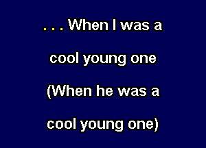 ...Whenlwasa
cool young one

(When he was a

cool young one)