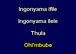 lngonyama iflle

Ingonyama ilele

Thula

Ohi'mbube