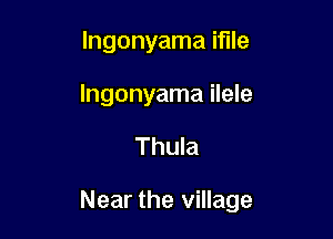 lngonyama iflle

Ingonyama ilele

Thula

Near the village