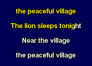 the peaceful village
The lion sleeps tonight

Near the village

the peaceful village