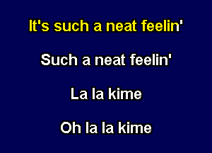 It's such a neat feelin'
Such a neat feelin'

La la kime

Oh la la kime