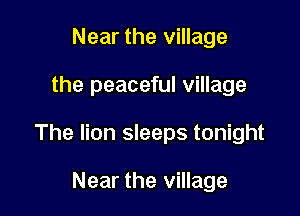 Near the village

the peaceful village

The lion sleeps tonight

Near the village
