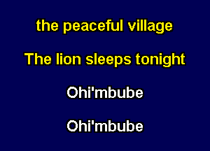 the peaceful village

The lion sleeps tonight

Ohi'mbube

Ohi'mbube
