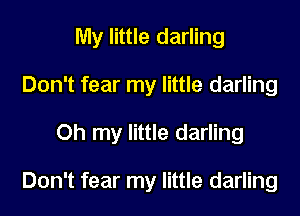 My little darling
Don't fear my little darling
Oh my little darling

Don't fear my little darling