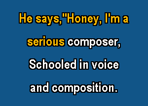 He says,Honey, I'm a

serious composer,
Schooled in voice

and composition.